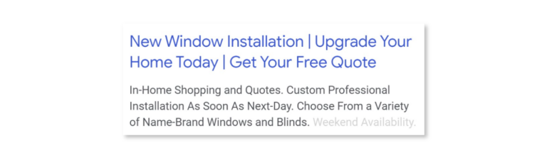 You’ll also want to make sure the page follows through on the ad’s offer or call to action (no one should get hoodwinked after clicking on your ad). If you’re serving for “new window installation,” you should serve an ad with copy that is specifically applicable to window installation and then lead to a landing page that has more relevant information about window installation. 